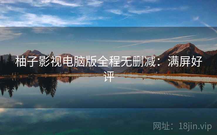 柚子影视电脑版全程无删减：满屏好评