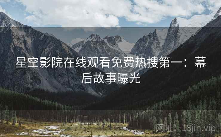 星空影院在线观看免费热搜第一：幕后故事曝光