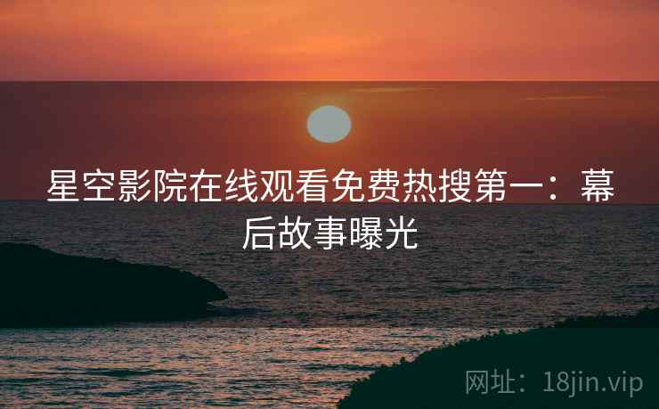 星空影院在线观看免费热搜第一：幕后故事曝光