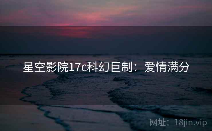 星空影院17c科幻巨制：爱情满分