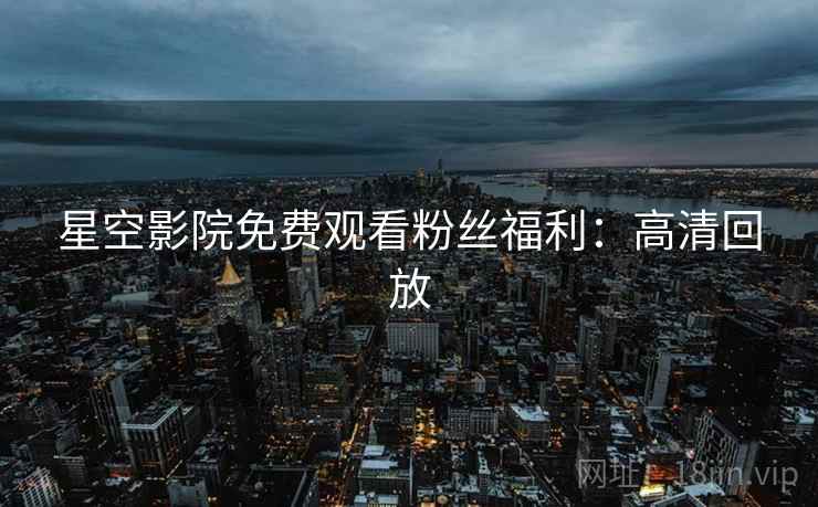星空影院免费观看粉丝福利：高清回放