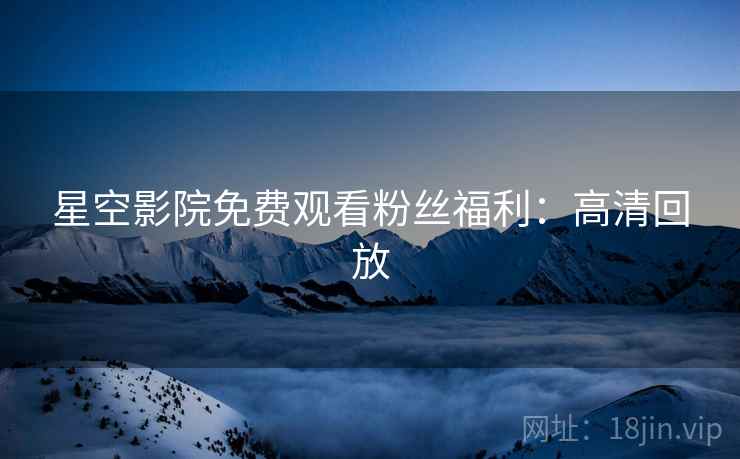 星空影院免费观看粉丝福利：高清回放