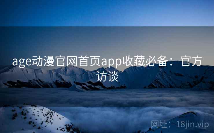 age动漫官网首页app收藏必备：官方访谈
