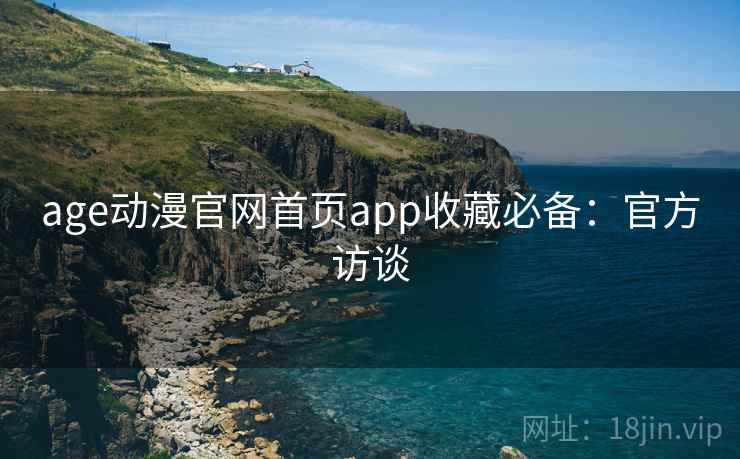 age动漫官网首页app收藏必备：官方访谈