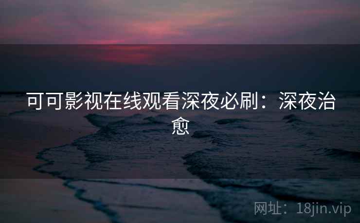 可可影视在线观看深夜必刷：深夜治愈