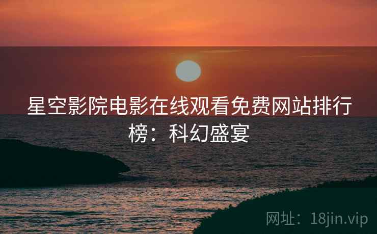 星空影院电影在线观看免费网站排行榜：科幻盛宴