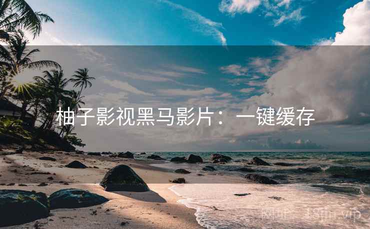 柚子影视黑马影片：一键缓存