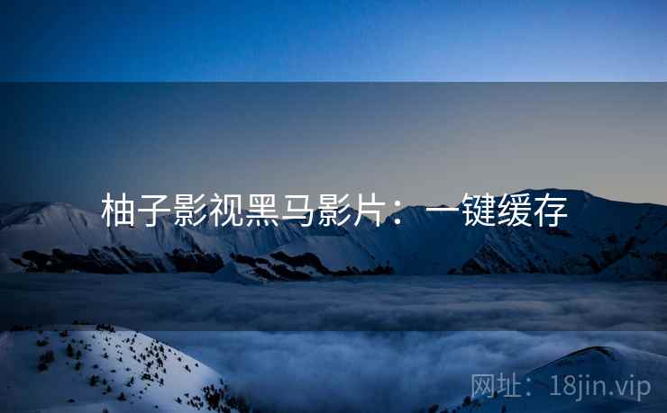 柚子影视黑马影片：一键缓存
