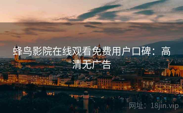 蜂鸟影院在线观看免费用户口碑：高清无广告