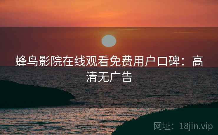 蜂鸟影院在线观看免费用户口碑：高清无广告