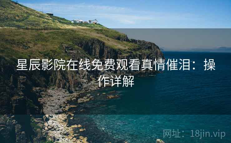 星辰影院在线免费观看真情催泪：操作详解