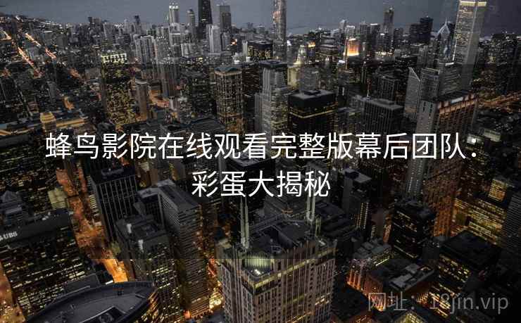 蜂鸟影院在线观看完整版幕后团队：彩蛋大揭秘