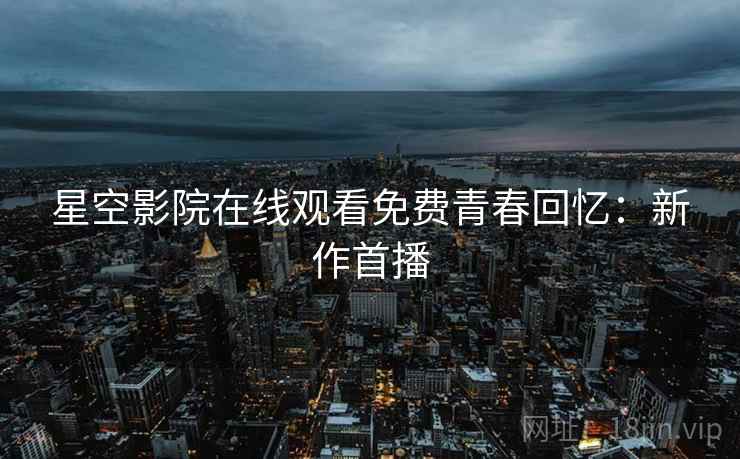 星空影院在线观看免费青春回忆：新作首播