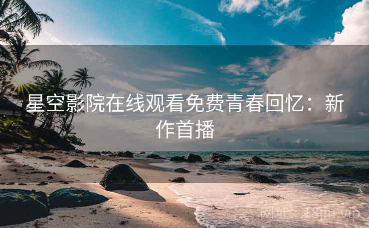 星空影院在线观看免费青春回忆：新作首播