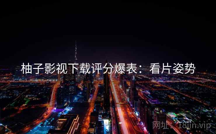 柚子影视下载评分爆表：看片姿势