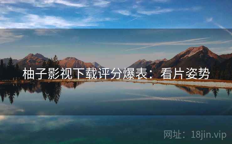 柚子影视下载评分爆表：看片姿势