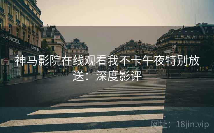 神马影院在线观看我不卡午夜特别放送：深度影评