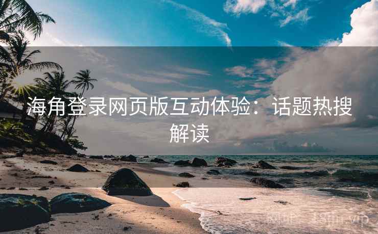 海角登录网页版互动体验：话题热搜解读