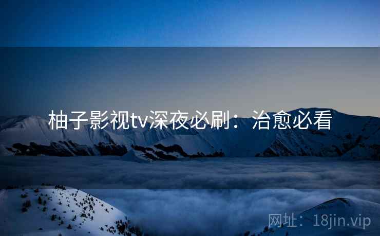 柚子影视tv深夜必刷：治愈必看