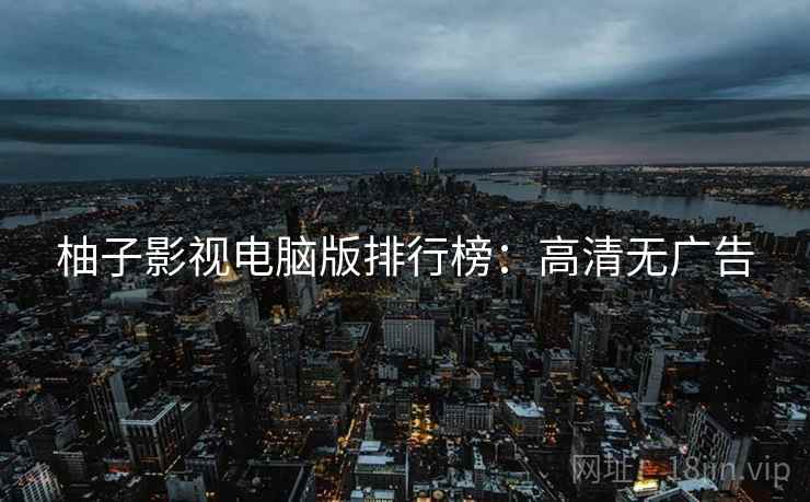 柚子影视电脑版排行榜：高清无广告