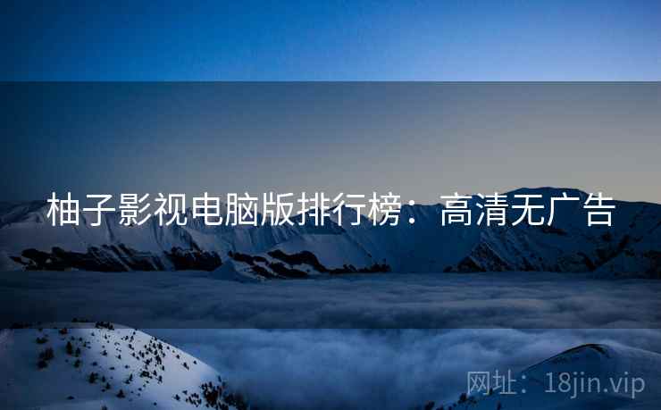 柚子影视电脑版排行榜：高清无广告
