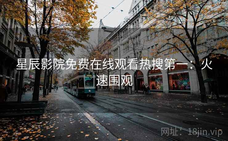 星辰影院免费在线观看热搜第一：火速围观