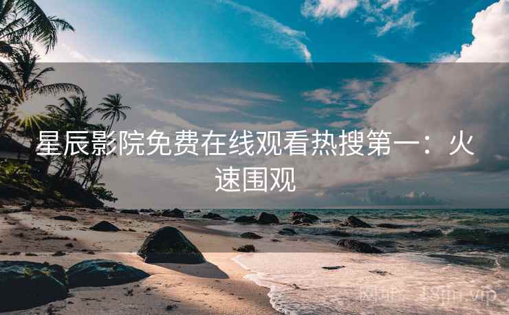 星辰影院免费在线观看热搜第一：火速围观