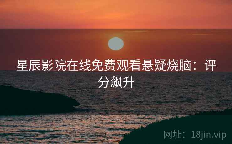 星辰影院在线免费观看悬疑烧脑：评分飙升