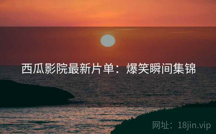 西瓜影院最新片单：爆笑瞬间集锦