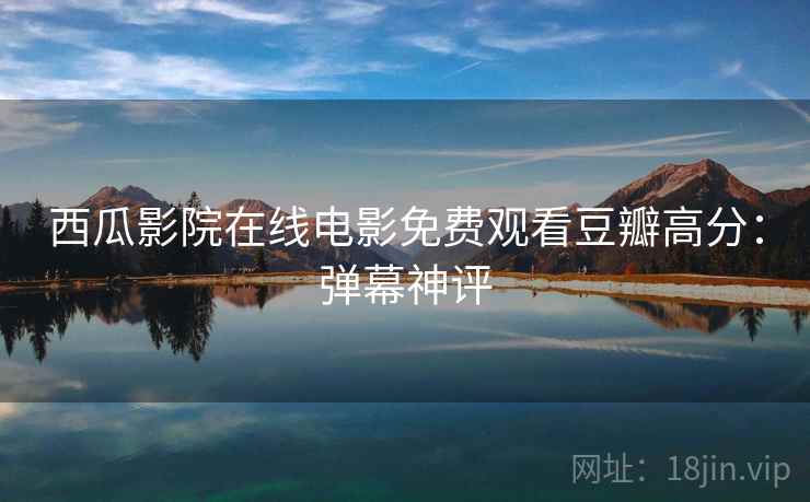 西瓜影院在线电影免费观看豆瓣高分：弹幕神评