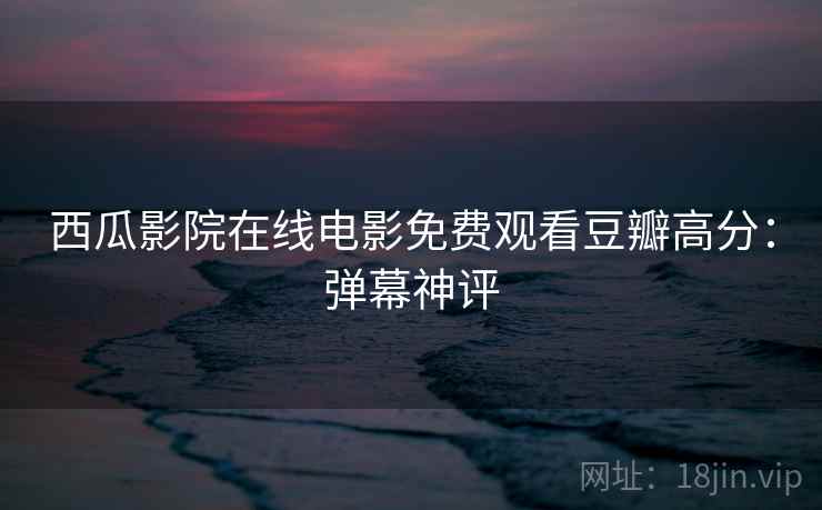 西瓜影院在线电影免费观看豆瓣高分：弹幕神评