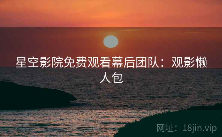星空影院免费观看幕后团队：观影懒人包