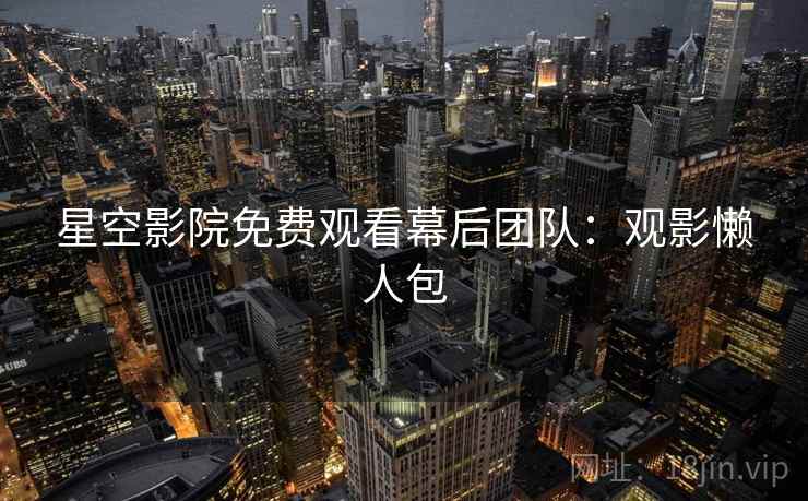 星空影院免费观看幕后团队：观影懒人包