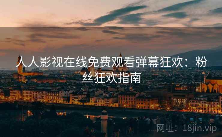 人人影视在线免费观看弹幕狂欢：粉丝狂欢指南