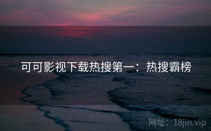 可可影视下载热搜第一：热搜霸榜
