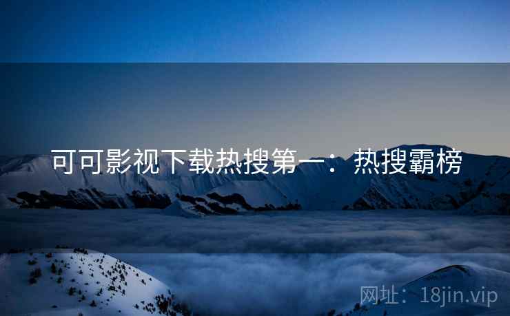 可可影视下载热搜第一：热搜霸榜