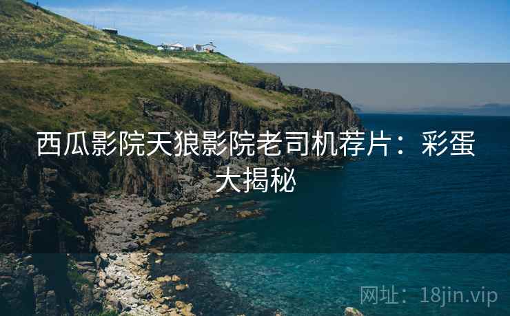 西瓜影院天狼影院老司机荐片：彩蛋大揭秘
