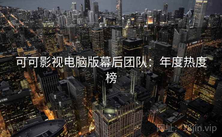 可可影视电脑版幕后团队：年度热度榜