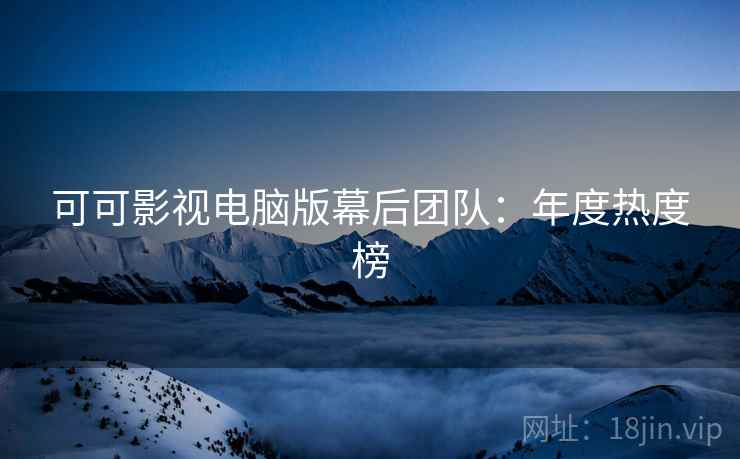 可可影视电脑版幕后团队：年度热度榜