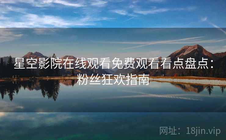 星空影院在线观看免费观看看点盘点：粉丝狂欢指南