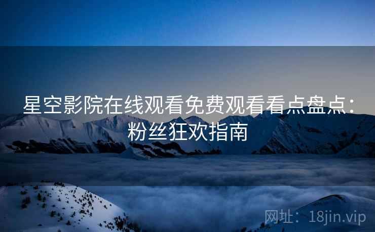 星空影院在线观看免费观看看点盘点：粉丝狂欢指南
