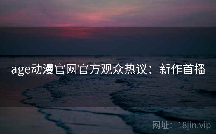 age动漫官网官方观众热议:新作首播 age动漫官网官方观众热议:新作首播