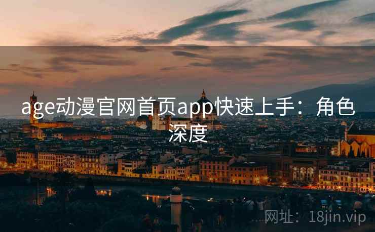 age动漫官网首页app快速上手：角色深度