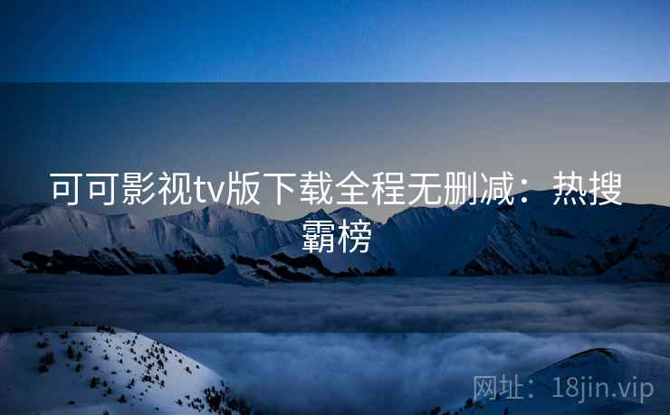 可可影视tv版下载全程无删减：热搜霸榜
