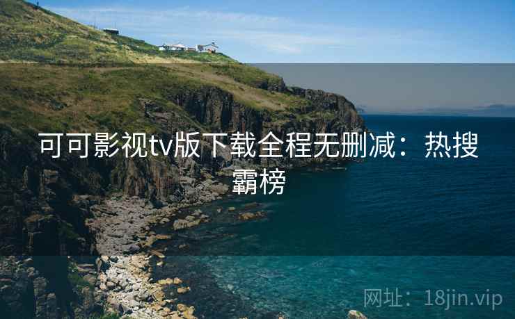 可可影视tv版下载全程无删减：热搜霸榜