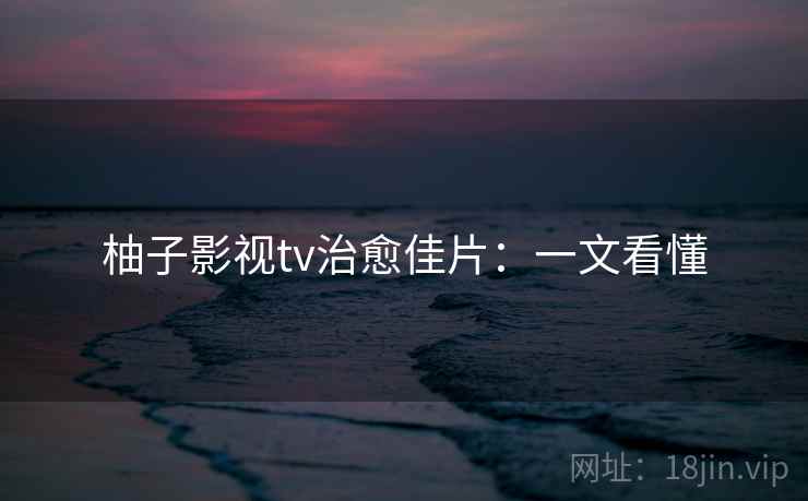 柚子影视tv治愈佳片：一文看懂