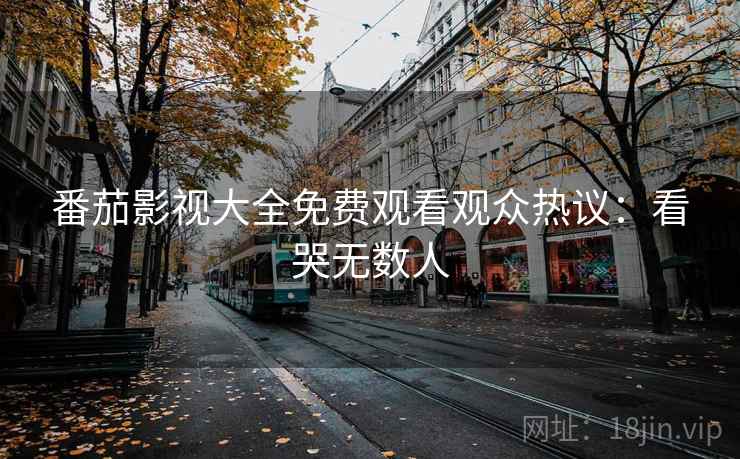 番茄影视大全免费观看观众热议：看哭无数人