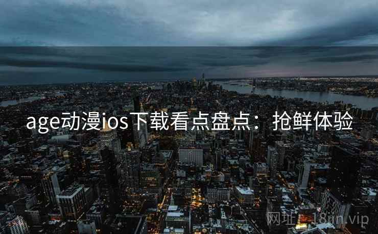 age动漫ios下载看点盘点：抢鲜体验