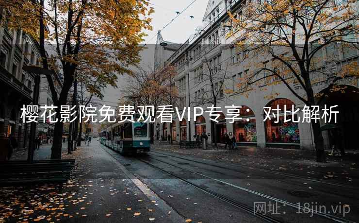 樱花影院免费观看VIP专享:对比解析 樱花影院免费观看VIP专享:对比解析