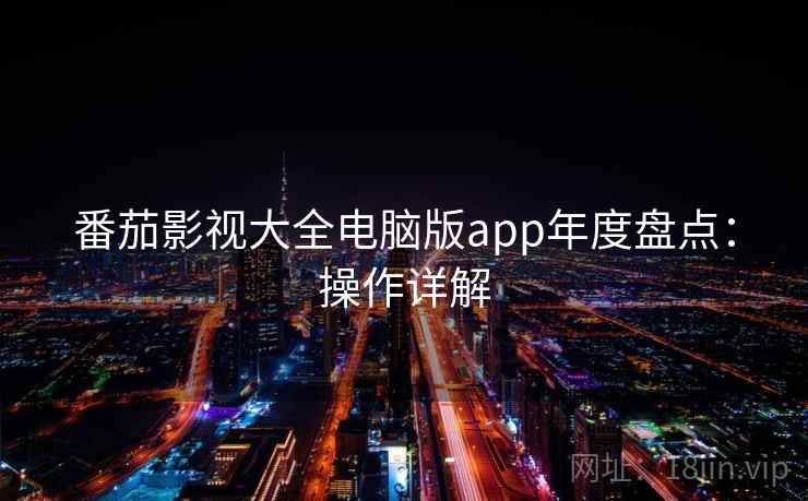 番茄影视大全电脑版app年度盘点:操作详解 番茄影视大全电脑版app年度盘点:操作详解